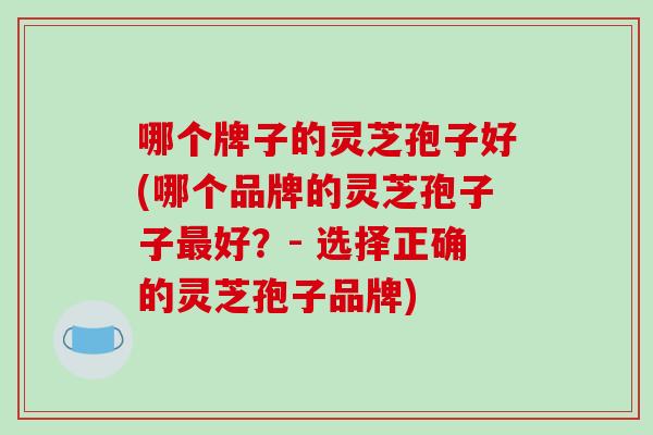 哪个牌子的灵芝孢子好(哪个品牌的灵芝孢子子最好?- 选择正确的灵芝孢子品牌)