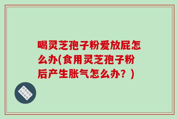喝灵芝孢子粉爱放屁怎么办(食用灵芝孢子粉后产生胀气怎么办?)
