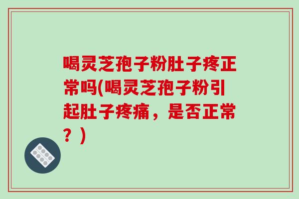喝灵芝孢子粉肚子疼正常吗(喝灵芝孢子粉引起肚子疼痛,是否正常?)