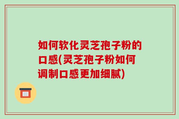 如何软化灵芝孢子粉的口感(灵芝孢子粉如何调制口感更加细腻)