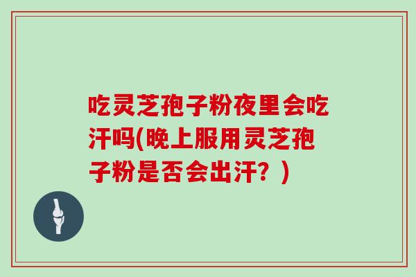 吃灵芝孢子粉夜里会吃汗吗(晚上服用灵芝孢子粉是否会出汗？)