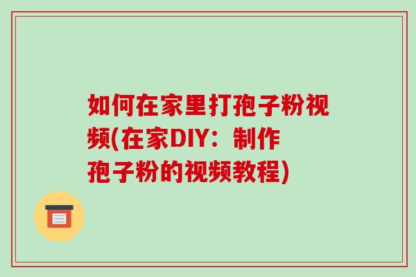 如何在家里打孢子粉视频(在家DIY:制作孢子粉的视频教程)