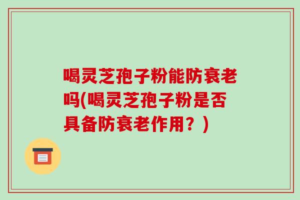喝灵芝孢子粉能防衰老吗(喝灵芝孢子粉是否具备防衰老作用?)
