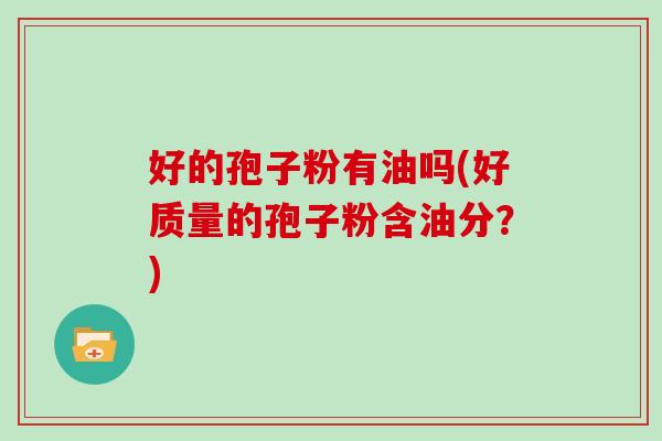 好的孢子粉有油吗(好质量的孢子粉含油分？)