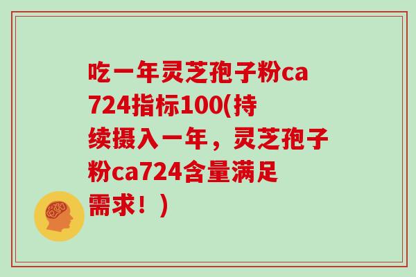 吃一年灵芝孢子粉ca724指标100(持续摄入一年，灵芝孢子粉ca724含量满足需求！)