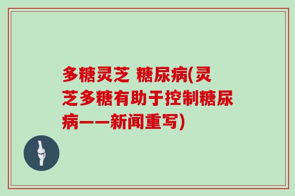 多糖灵芝 糖尿病(灵芝多糖有助于控制糖尿病——新闻重写)