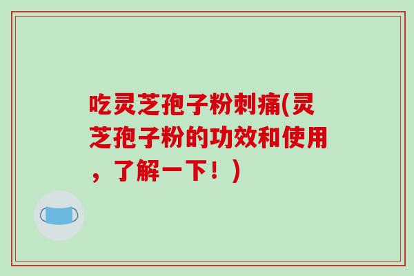 吃灵芝孢子粉刺痛(灵芝孢子粉的功效和使用,了解一下!)