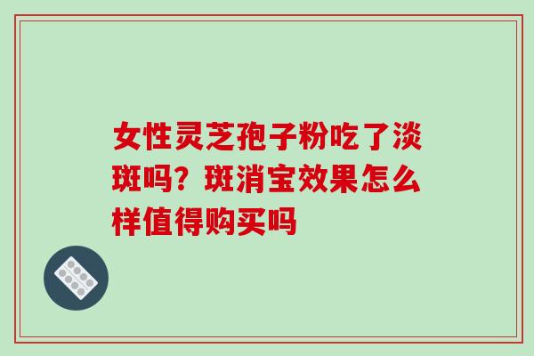 女性灵芝孢子粉吃了淡斑吗?斑消宝效果怎么样值得购买吗