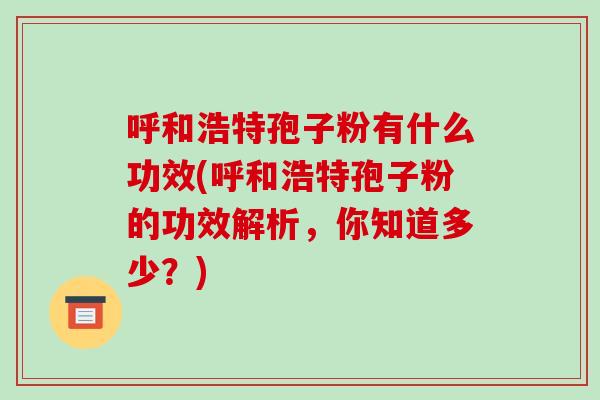 呼和浩特孢子粉有什么功效(呼和浩特孢子粉的功效解析，你知道多少？)