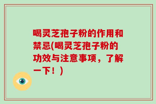 喝灵芝孢子粉的作用和禁忌(喝灵芝孢子粉的功效与注意事项,了解一下!)
