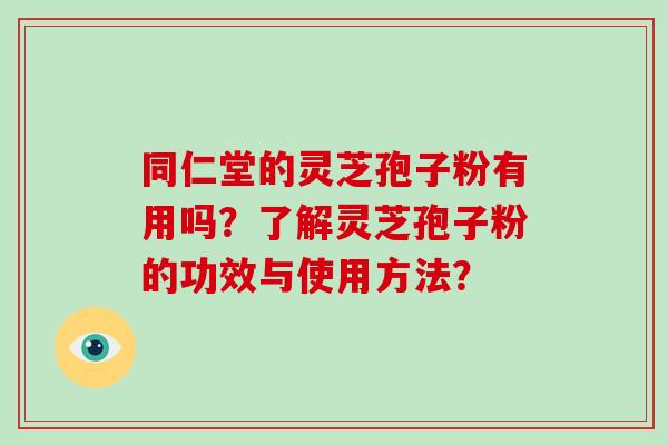 同仁堂的灵芝孢子粉有用吗？了解灵芝孢子粉的功效与使用方法？