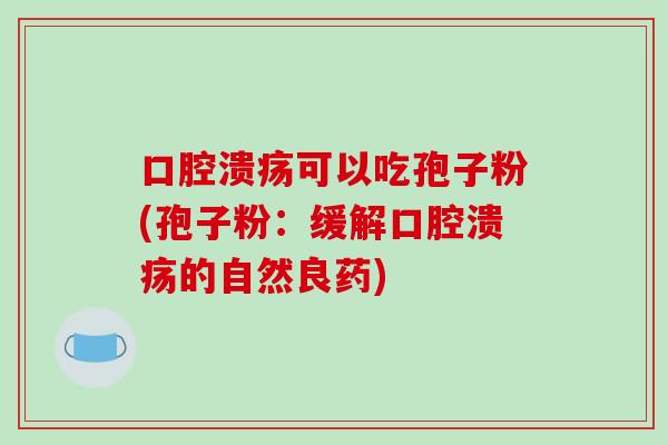 口腔溃疡可以吃孢子粉(孢子粉:缓解口腔溃疡的自然良药)