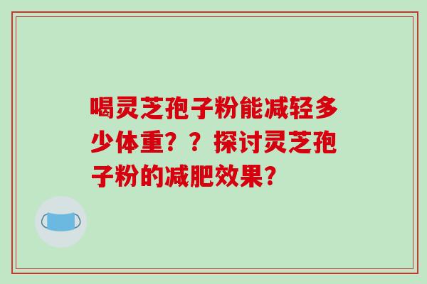 喝灵芝孢子粉能减轻多少体重??探讨灵芝孢子粉的减肥效果?