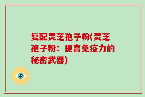 复配灵芝孢子粉(灵芝孢子粉：提高免疫力的秘密武器)