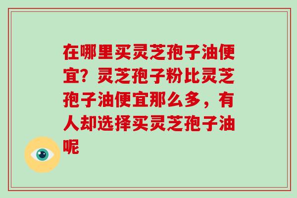 在哪里买灵芝孢子油便宜？灵芝孢子粉比灵芝孢子油便宜那么多，有人却选择买灵芝孢子油呢