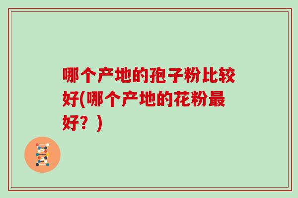 哪个产地的孢子粉比较好(哪个产地的花粉最好？)