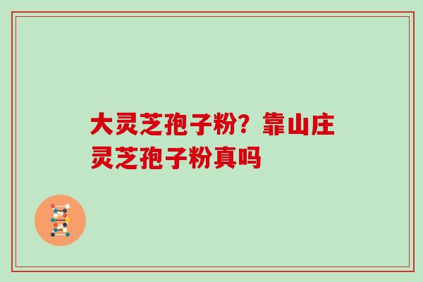 大灵芝孢子粉?靠山庄灵芝孢子粉真吗