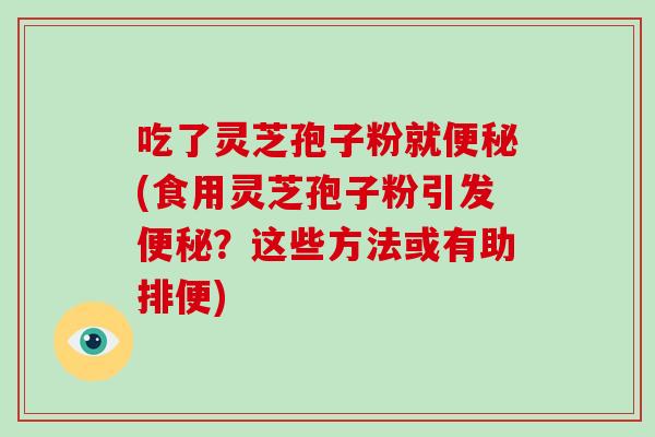 吃了灵芝孢子粉就便秘(食用灵芝孢子粉引发便秘?这些方法或有助排便)