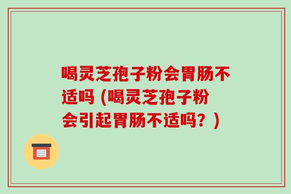 喝灵芝孢子粉会胃肠不适吗 (喝灵芝孢子粉会引起胃肠不适吗?)