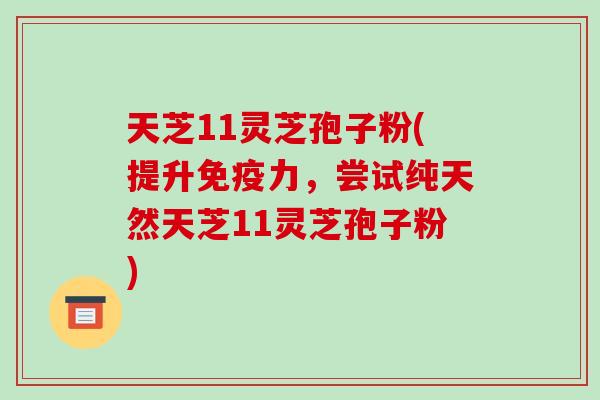 天芝11灵芝孢子粉(提升免疫力，尝试纯天然天芝11灵芝孢子粉)