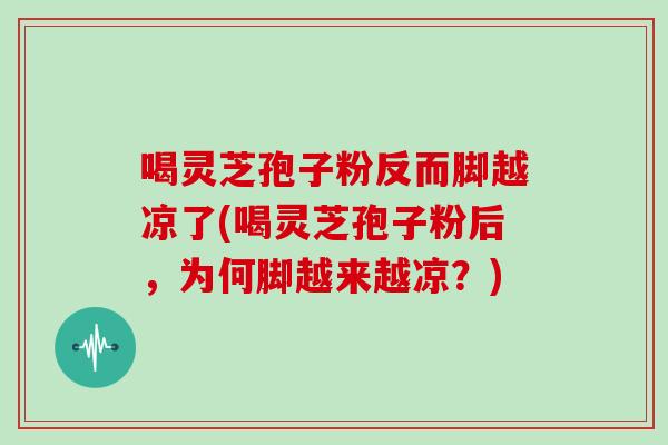 喝灵芝孢子粉反而脚越凉了(喝灵芝孢子粉后,为何脚越来越凉?)