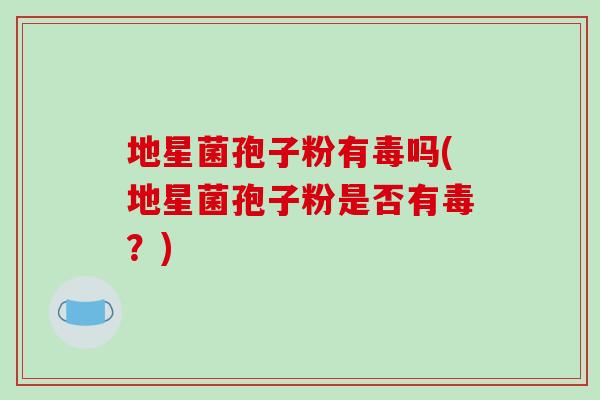 地星菌孢子粉有毒吗(地星菌孢子粉是否有毒?)