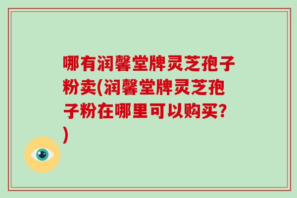 哪有润馨堂牌灵芝孢子粉卖(润馨堂牌灵芝孢子粉在哪里可以购买?)