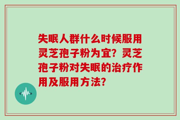 失眠人群什么时候服用灵芝孢子粉为宜？灵芝孢子粉对失眠的治疗作用及服用方法？
