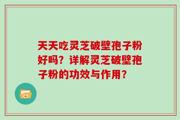 天天吃灵芝破壁孢子粉好吗?详解灵芝破壁孢子粉的功效与作用?