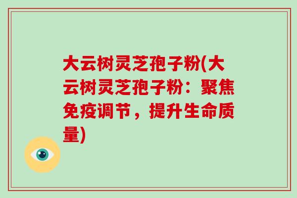 大云树灵芝孢子粉(大云树灵芝孢子粉:聚焦免疫调节,提升生命质量)