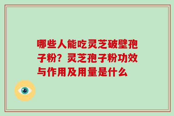 哪些人能吃灵芝破壁孢子粉?灵芝孢子粉功效与作用及用量是什么