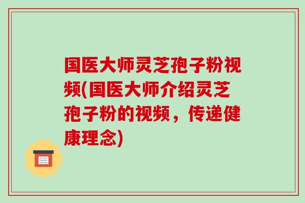 国医大师灵芝孢子粉视频(国医大师介绍灵芝孢子粉的视频,传递健康理念)