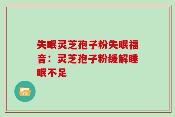 失眠灵芝孢子粉失眠福音:灵芝孢子粉缓解睡眠不足