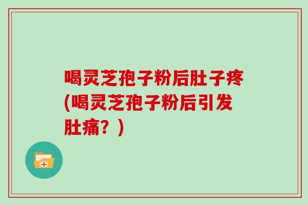 喝灵芝孢子粉后肚子疼(喝灵芝孢子粉后引发肚痛?)