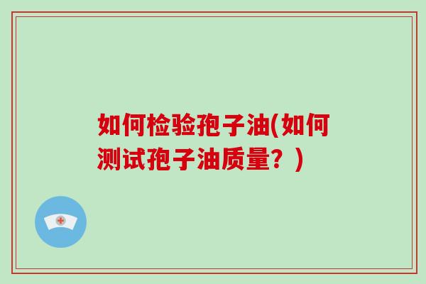 如何检验孢子油(如何测试孢子油质量？)