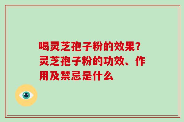 喝灵芝孢子粉的效果?灵芝孢子粉的功效、作用及禁忌是什么