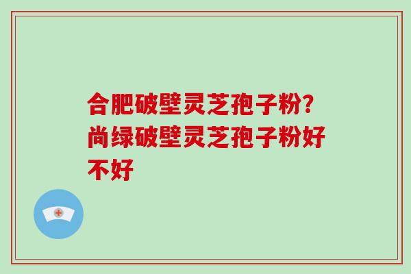 合肥破壁灵芝孢子粉?尚绿破壁灵芝孢子粉好不好