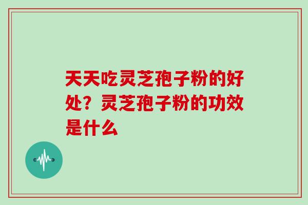 天天吃灵芝孢子粉的好处？灵芝孢子粉的功效是什么