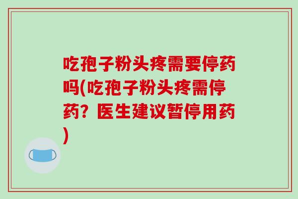 吃孢子粉头疼需要停药吗(吃孢子粉头疼需停药？医生建议暂停用药)