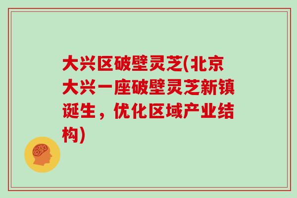 大兴区破壁灵芝(北京大兴一座破壁灵芝新镇诞生,优化区域产业结构)