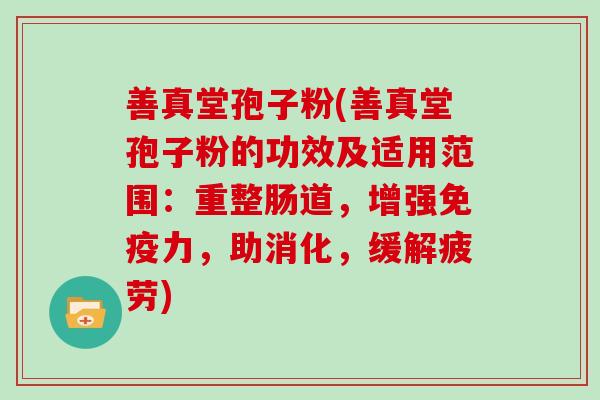 善真堂孢子粉(善真堂孢子粉的功效及适用范围：重整肠道，增强免疫力，助消化，缓解疲劳)