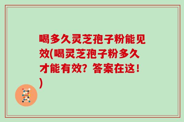 喝多久灵芝孢子粉能见效(喝灵芝孢子粉多久才能有效?答案在这!)