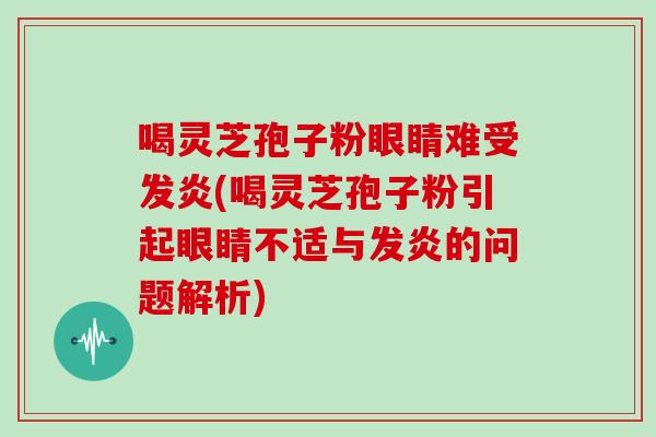 喝灵芝孢子粉眼睛难受发炎(喝灵芝孢子粉引起眼睛不适与发炎的问题解析)