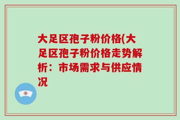 大足区孢子粉价格(大足区孢子粉价格走势解析:市场需求与供应情况