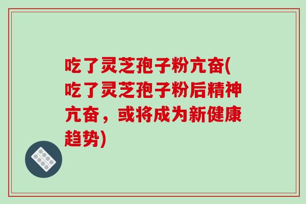 吃了灵芝孢子粉亢奋(吃了灵芝孢子粉后精神亢奋，或将成为新健康趋势)