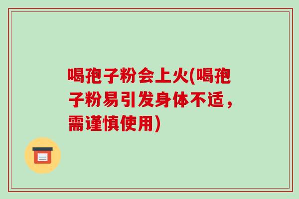 喝孢子粉会上火(喝孢子粉易引发身体不适,需谨慎使用)
