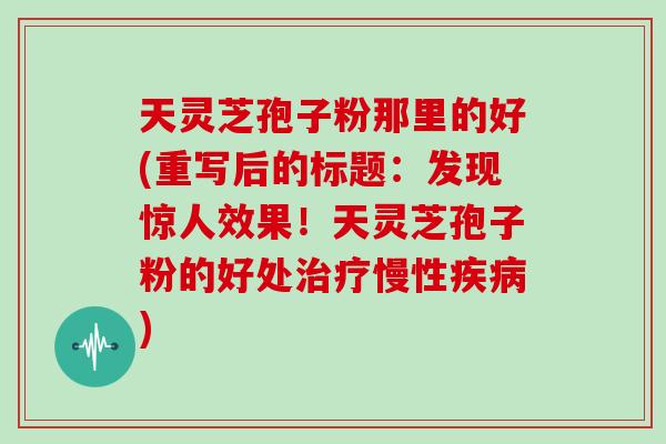 天灵芝孢子粉那里的好(重写后的标题：发现惊人效果！天灵芝孢子粉的好处治疗慢性疾病)