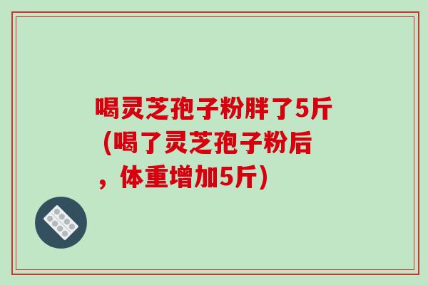 喝灵芝孢子粉胖了5斤 (喝了灵芝孢子粉后,体重增加5斤)