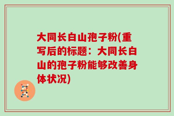 大同长白山孢子粉(重写后的标题:大同长白山的孢子粉能够改善身体状况)