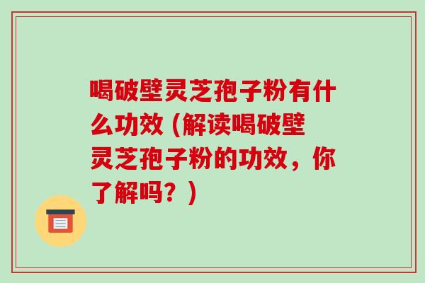 喝破壁灵芝孢子粉有什么功效 (解读喝破壁灵芝孢子粉的功效,你了解吗?)